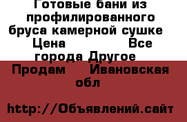 Готовые бани из профилированного бруса,камерной сушке. › Цена ­ 145 000 - Все города Другое » Продам   . Ивановская обл.